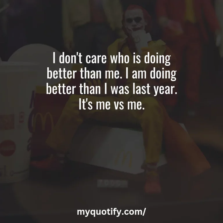 I don’t care who is doing better than me. I am doing better than I was last year. It’s me vs me.