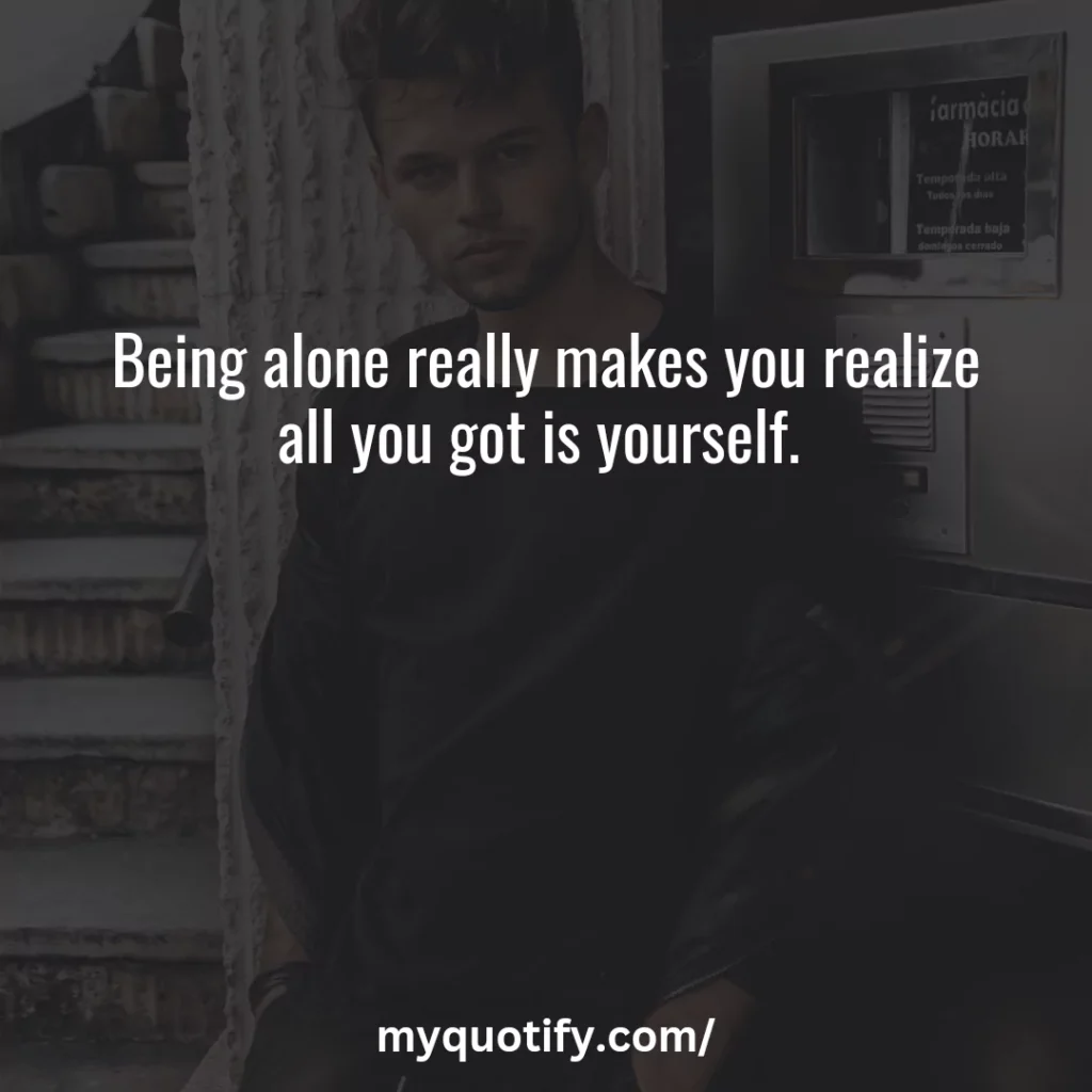 Being alone really makes you realize all you got is yourself. 