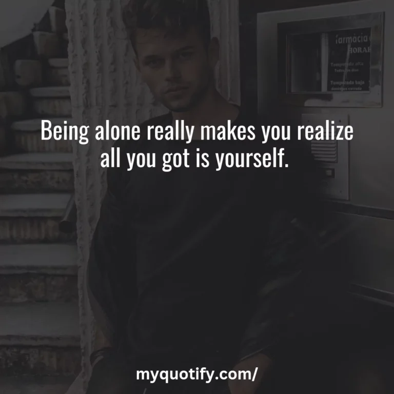 Being alone really makes you realize all you got is yourself.