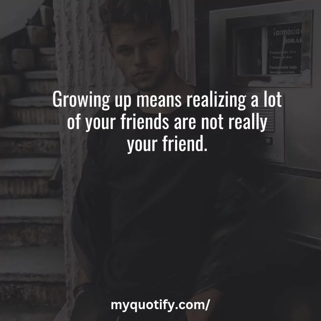 Growing up means realizing a lot of your friends are not really your friend.