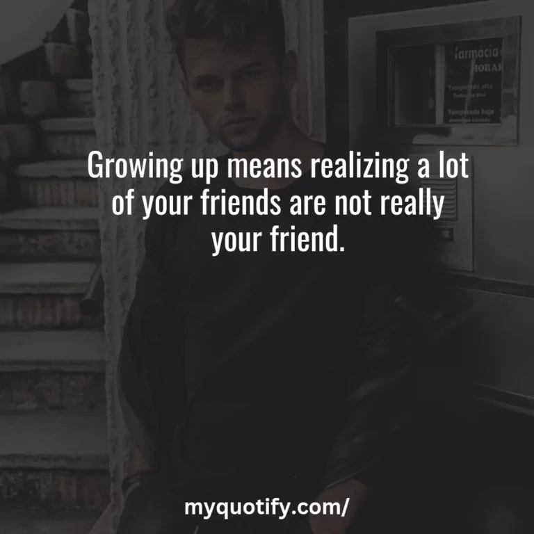 Growing up means realizing a lot of your friends are not really your friend.