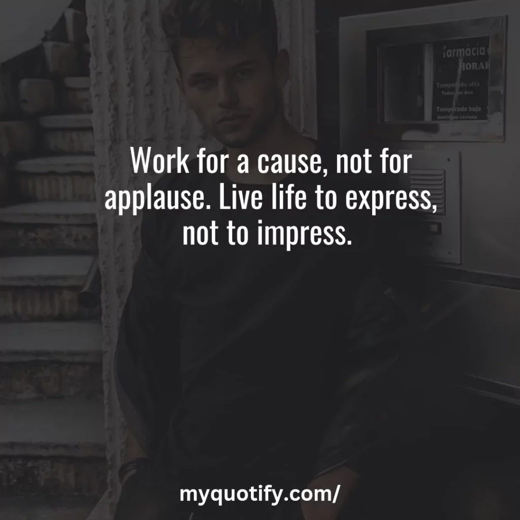 Work for a cause, not for applause. Live life to express, not to impress. 