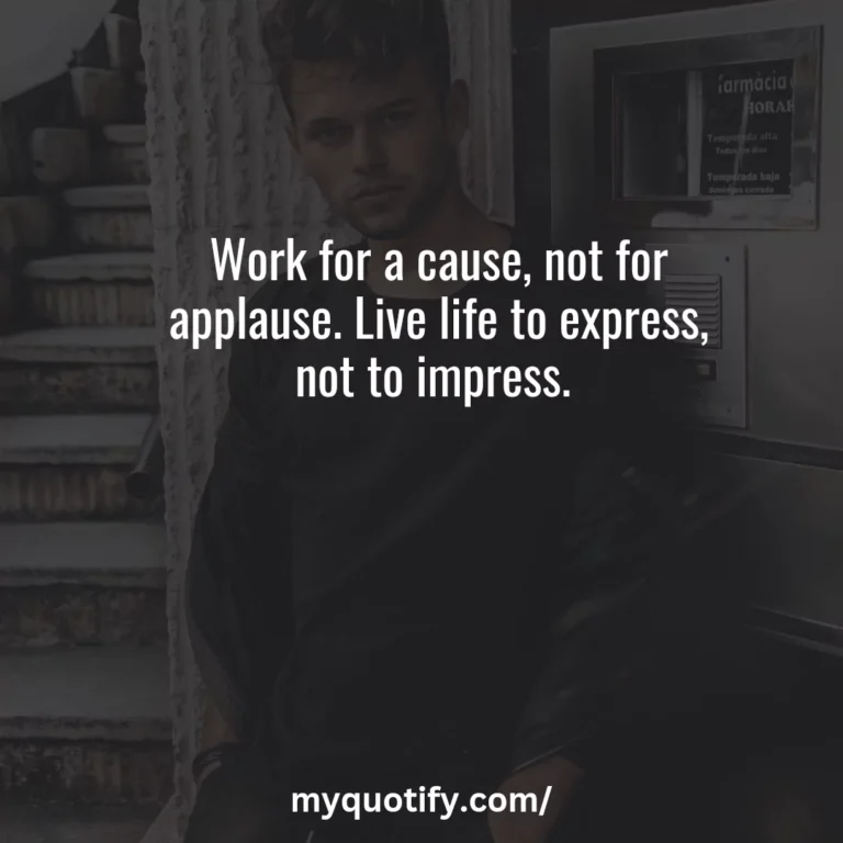 Work for a cause, not for applause. Live life to express, not to impress.