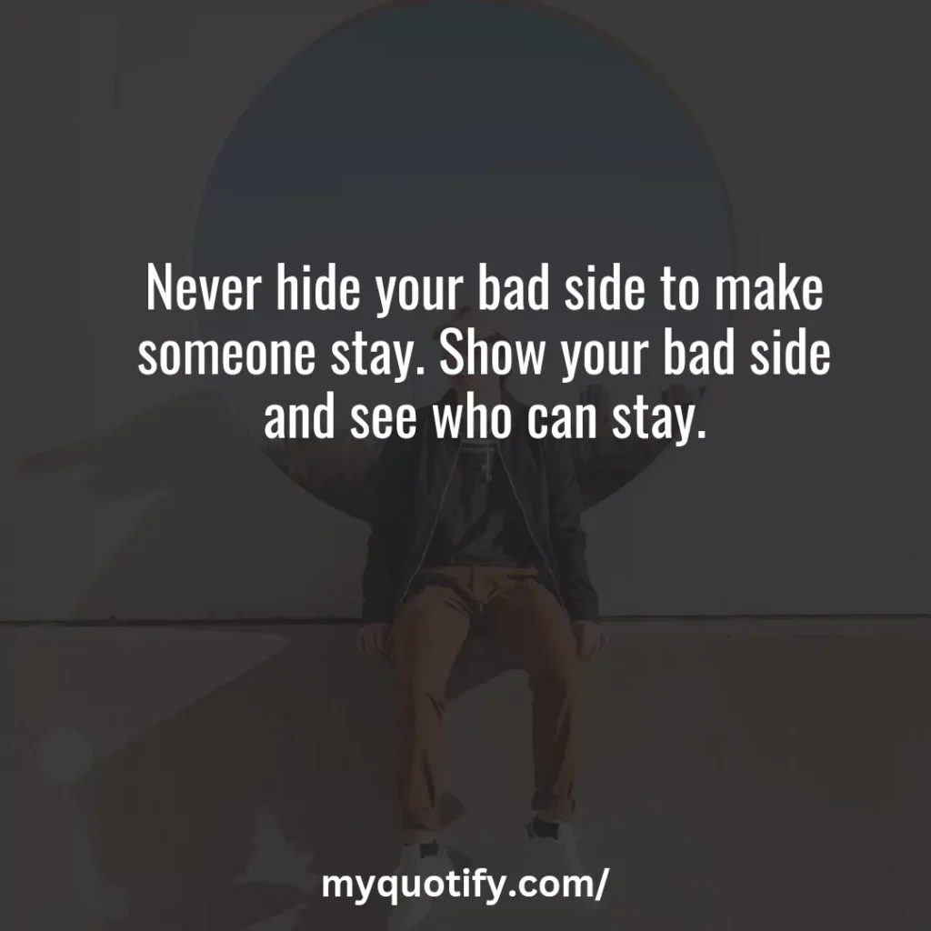 Never hide your bad side to make someone stay. Show your bad side and see who can stay.