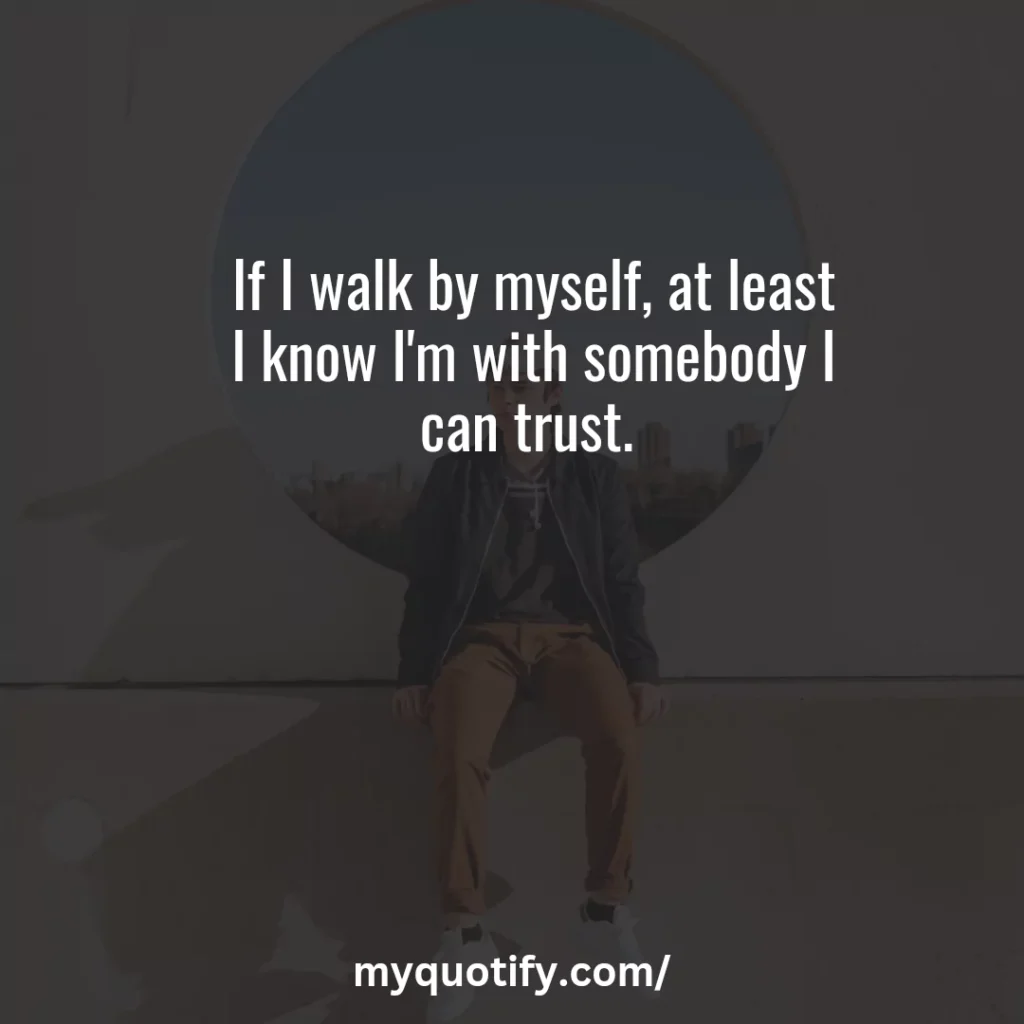 If I walk by myself, at least I know I'm with somebody I can trust. 