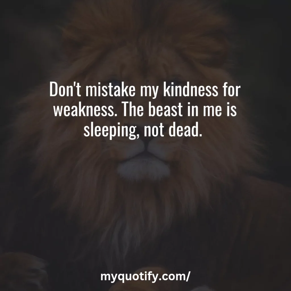 Don't mistake my kindness for weakness. The beast in me is sleeping, not dead. 