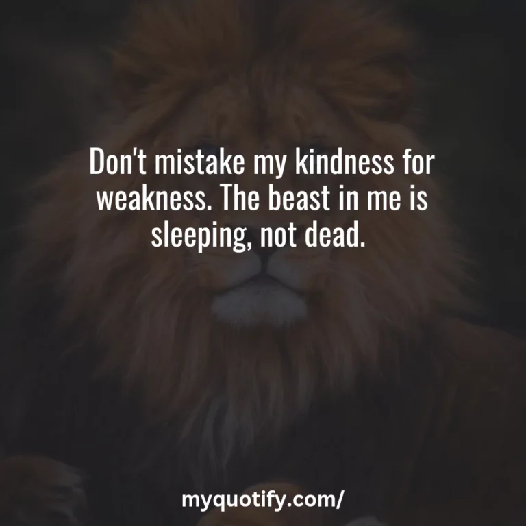 Don’t mistake my kindness for weakness. The beast in me is sleeping, not dead.