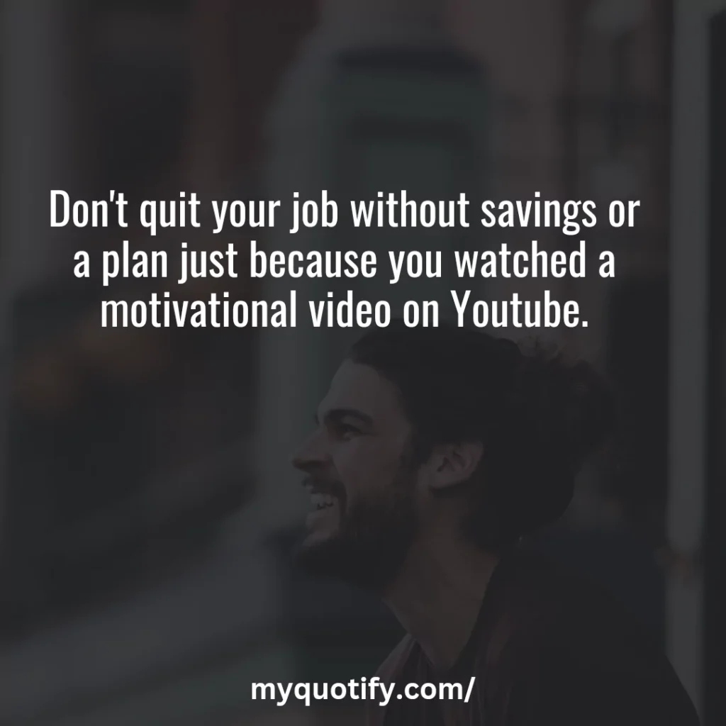 Don't quit your job without savings or a plan just because you watched a motivational video on Youtube.