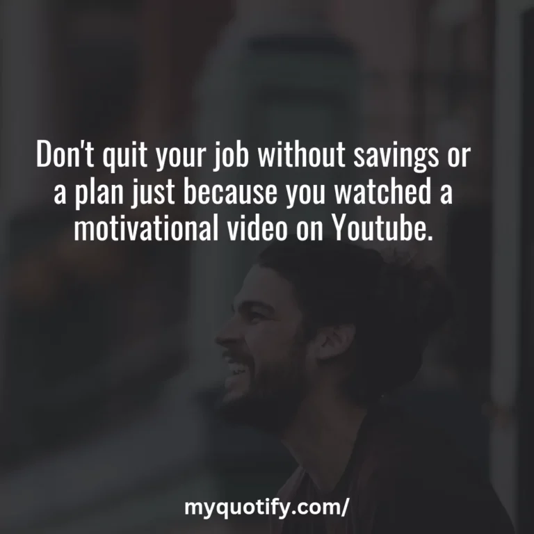 Don’t quit your job without savings or a plan just because you watched a motivational video on Youtube.