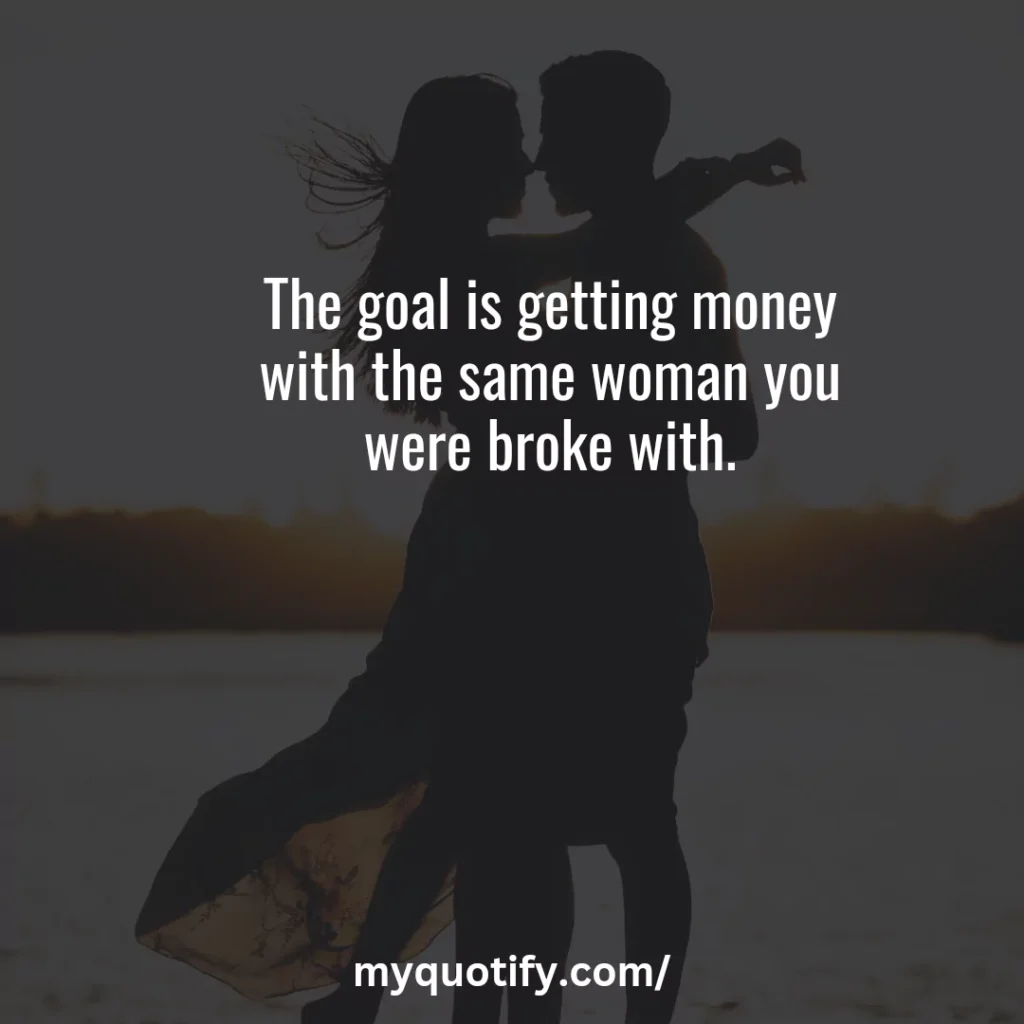 The goal is getting money with the same woman you were broke with.