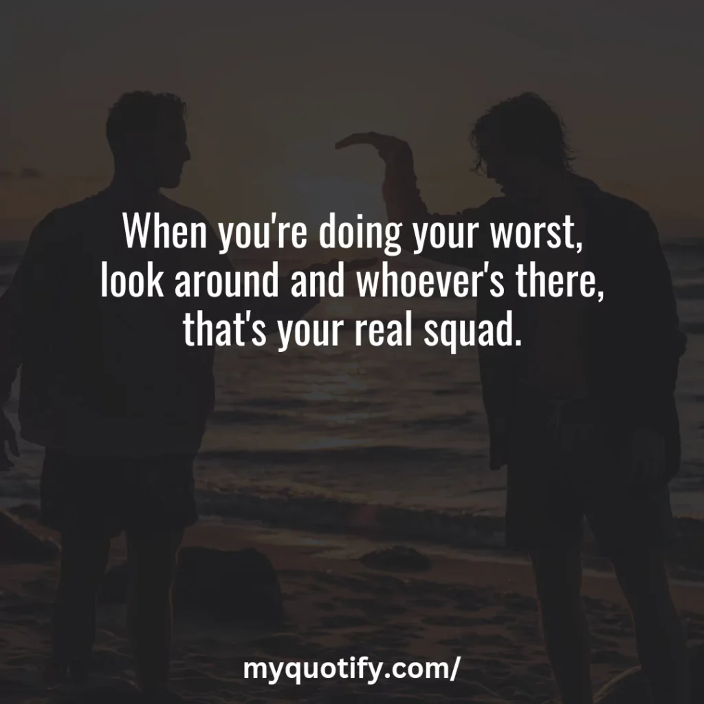 When you're doing your worst, look around and whoever's there, that's your real squad.