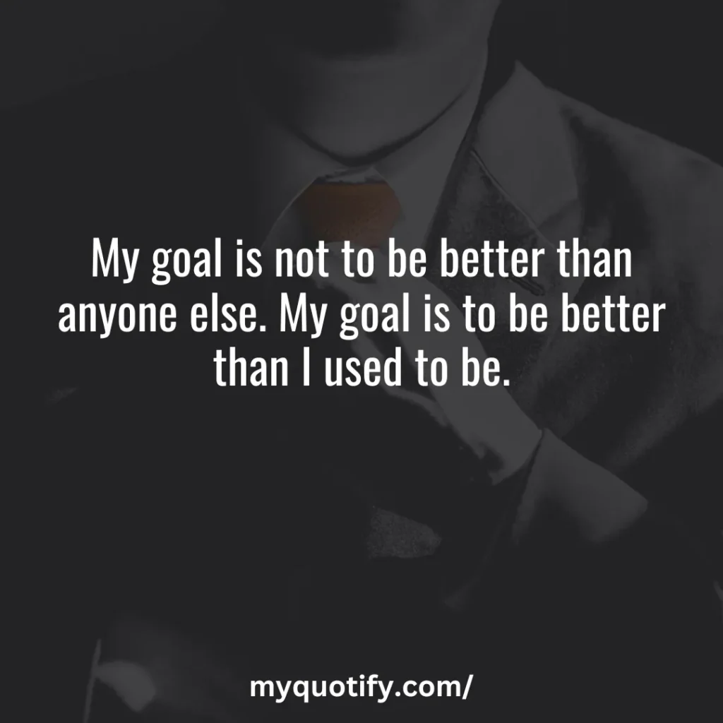 My goal is not to be better than anyone else. My goal is to be better than I used to be.