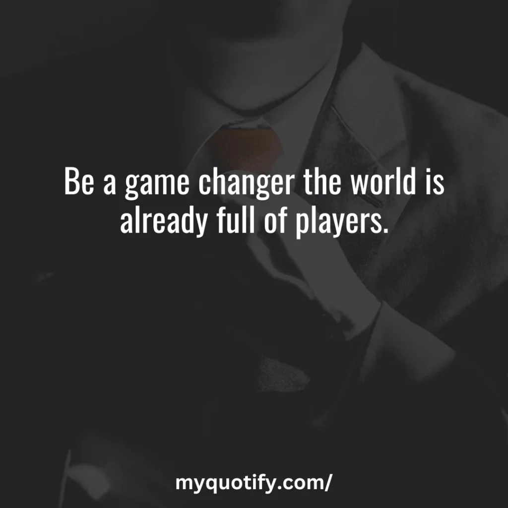 Be a game changer the world is already full of players.